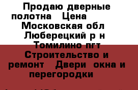 Продаю дверные полотна › Цена ­ 2 000 - Московская обл., Люберецкий р-н, Томилино пгт Строительство и ремонт » Двери, окна и перегородки   